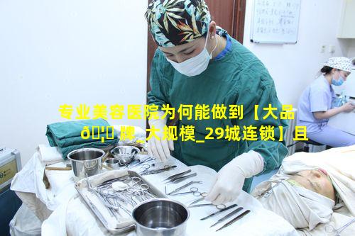 专业美容医院为何能做到【大品 🦅 牌_大规模_29城连锁】且全国品质医美 🌼